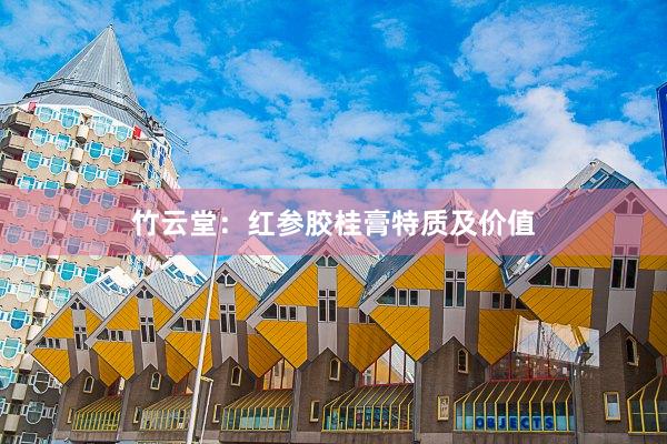 竹云堂：红参胶桂膏特质及价值