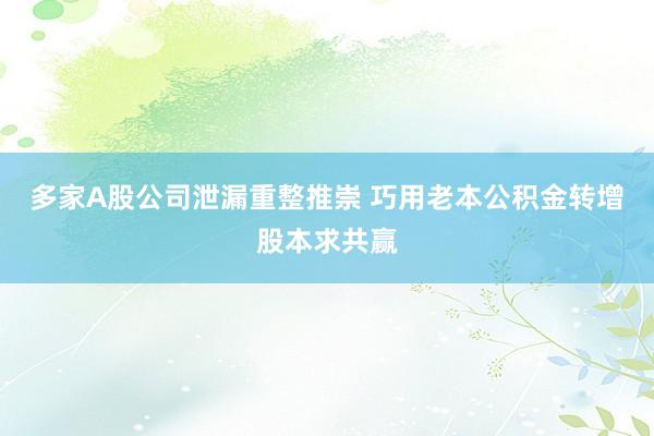 多家A股公司泄漏重整推崇 巧用老本公积金转增股本求共赢
