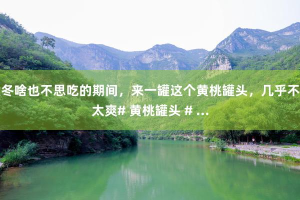 秋冬啥也不思吃的期间，来一罐这个黄桃罐头，几乎不要太爽# 黄桃罐头 # ...